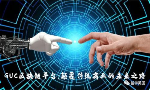 GUC区块链平台:颠覆传统商业的未来之路