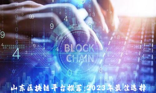 山东区块链平台推荐:2023年最佳选择