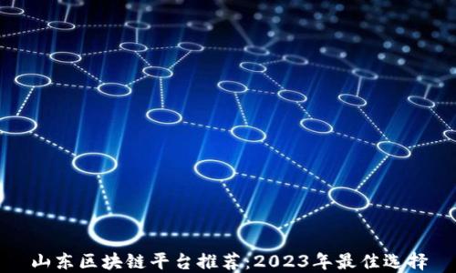 山东区块链平台推荐:2023年最佳选择