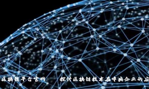 中央企业区块链平台官网——探讨区块链技术在中央企业的应用与发展