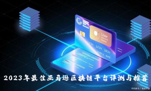 2023年最佳亚马逊区块链平台评测与推荐