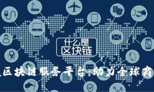 海南跨境区块链服务平台:助力全球商业新机遇