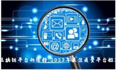 区块链平台的选择:2023年最佳质量平台推荐