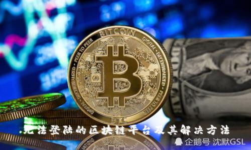 无法登陆的区块链平台及其解决方法
