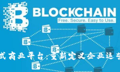 区块链分布式商业平台:重新定义企业运营与合作模式