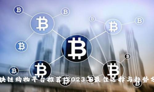 区块链购物平台推荐:2023年最佳选择与趋势分析
