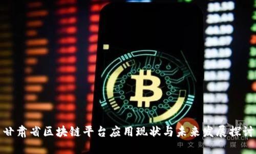 甘肃省区块链平台应用现状与未来发展探讨