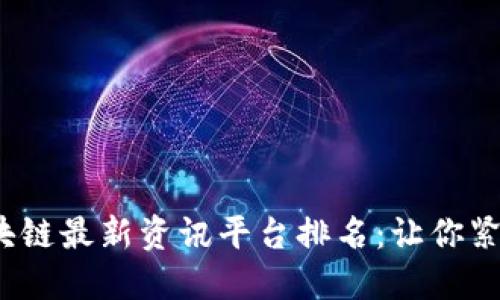 2023年区块链最新资讯平台排名:让你紧跟行业动向
