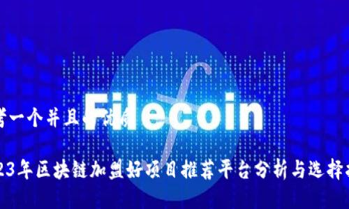思考一个并且的优质
2023年区块链加盟好项目推荐平台分析与选择指南