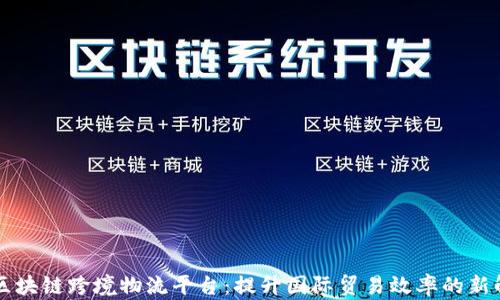 内蒙古区块链跨境物流平台:提升国际贸易效率的新解决方案