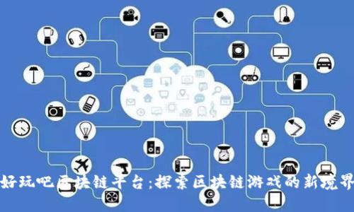 好玩吧区块链平台:探索区块链游戏的新境界