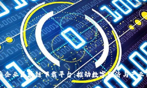 中央企业区块链下载平台:推动数字经济与产业转型