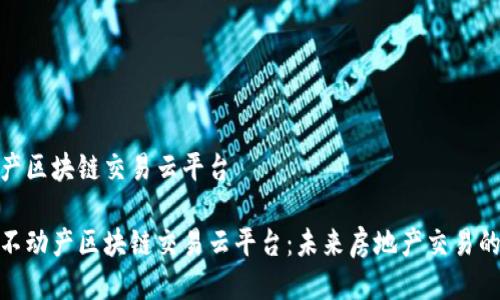 不动产区块链交易云平台
探索不动产区块链交易云平台:未来房地产交易的革命