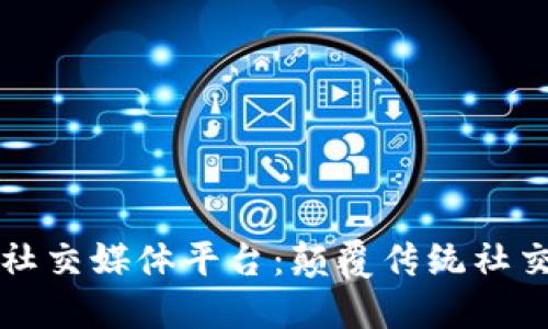 区块链新型社交媒体平台:颠覆传统社交的未来之路