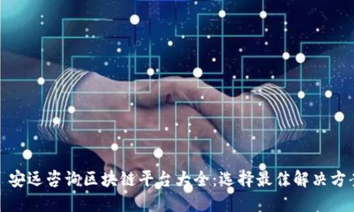 : 安远咨询区块链平台大全:选择最佳解决方案
