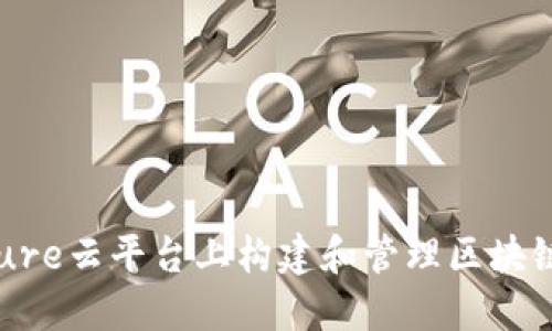 如何在Azure云平台上构建和管理区块链解决方案