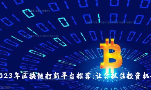 2023年区块链打新平台推荐:让你抓住投资机会