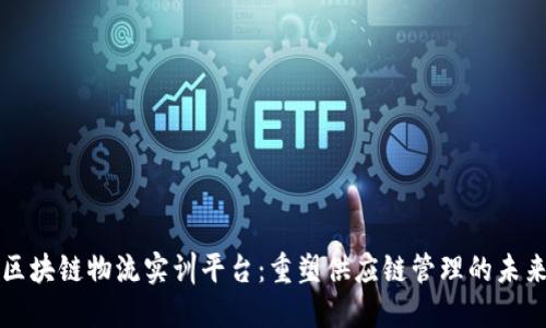 区块链物流实训平台:重塑供应链管理的未来