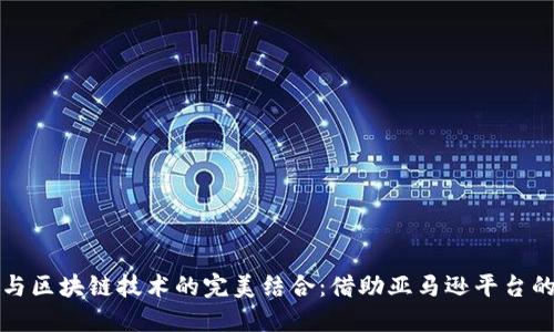 跨境电商与区块链技术的完美结合:借助亚马逊平台的无限可能