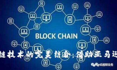 跨境电商与区块链技术的完美结合:借助亚马逊平台的无限可能