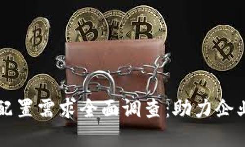 区块链平台配置需求全面调查:助力企业数字化转型