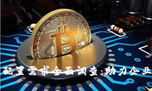 区块链平台配置需求全面调查:助力企业数字化转型