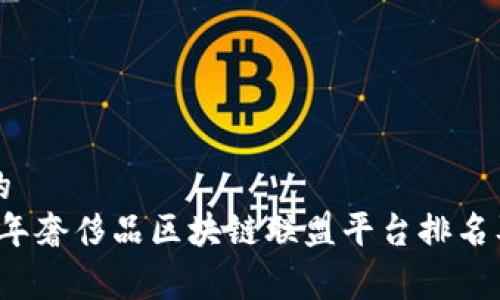 优秀的
2023年奢侈品区块链联盟平台排名及分析