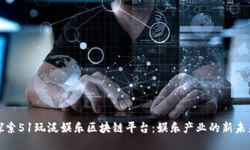 探索51玩泛娱乐区块链平台:娱乐产业的新未来