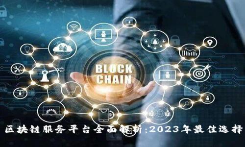 区块链服务平台全面解析:2023年最佳选择