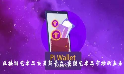 区块链艺术品交易新平台:重塑艺术品市场的未来