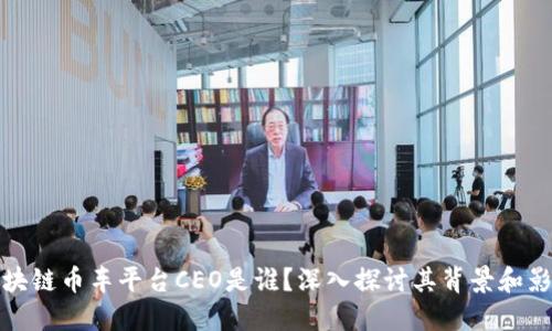 区块链币车平台CEO是谁?深入探讨其背景和影响