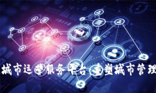 区块链城市运营服务平台:重塑城市管理新模式