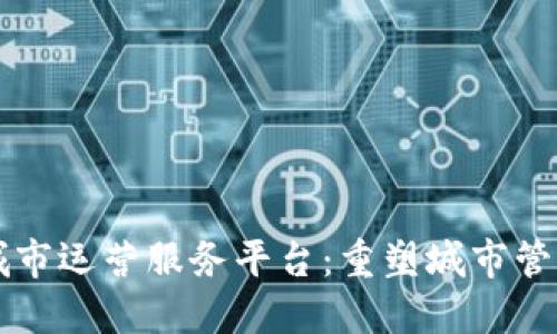 区块链城市运营服务平台:重塑城市管理新模式