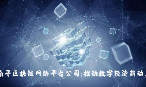 南平区块链网络平台公司:推动数字经济新动力