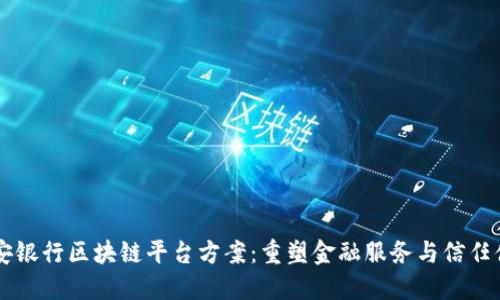 平安银行区块链平台方案：重塑金融服务与信任体系
