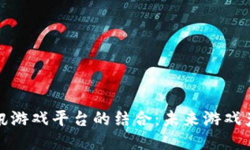 区块链与腾讯游戏平台的结合:未来游戏产业的新机遇