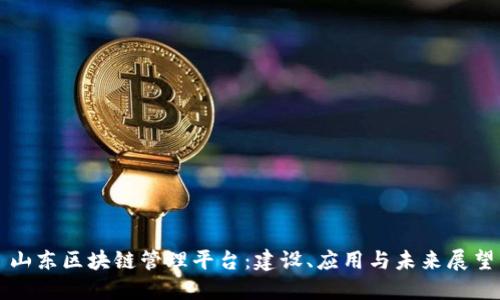 山东区块链管理平台:建设、应用与未来展望