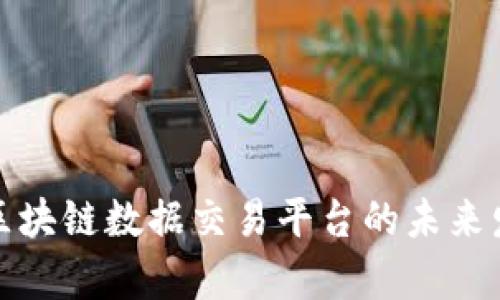 全面解析移动区块链数据交易平台的未来发展与应用前景