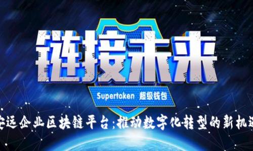 安远企业区块链平台:推动数字化转型的新机遇