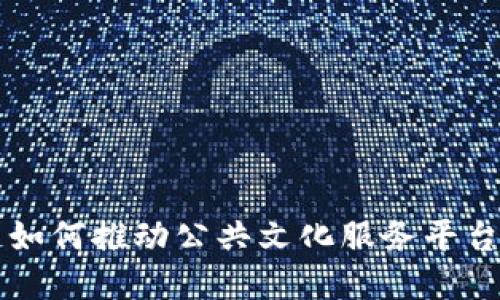区块链如何推动公共文化服务平台的发展