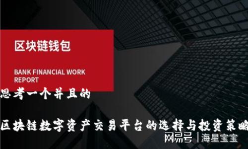 思考一个并且的
区块链数字资产交易平台的选择与投资策略