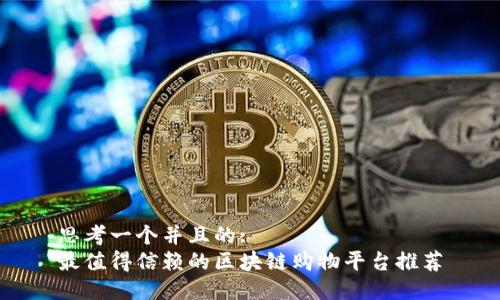思考一个并且的:
最值得信赖的区块链购物平台推荐