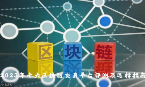 2023年十大区块链交易平台评测及选择指南