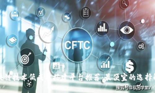 区块链技术低成本搭建平台推荐:最便宜的选择解读