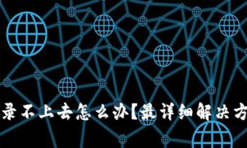 区块链商户平台登录不上去怎么办?最详细解决方案与常见问题解答