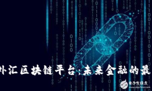 东莞外汇区块链平台:未来金融的最佳选择