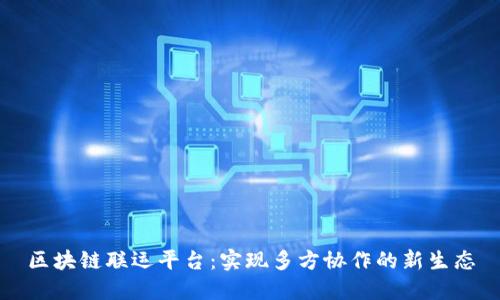 区块链联运平台:实现多方协作的新生态