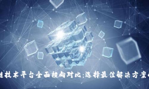 区块链技术平台全面横向对比:选择最佳解决方案的指南