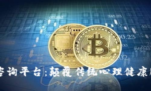 区块链心理咨询平台:颠覆传统心理健康服务的新方式