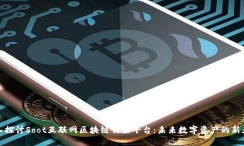 深入探讨Soot互联网区块链交易平台:未来数字资产的新天地